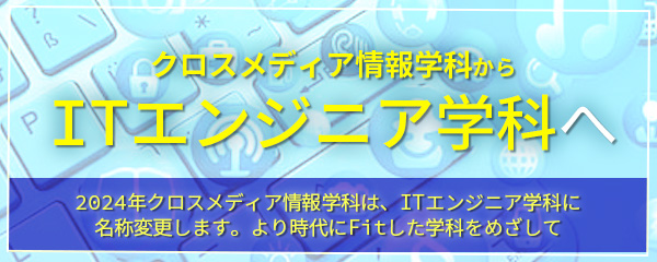 2024年4月クロスメディア情報学科は、ITエンジニア学科と名称変更します