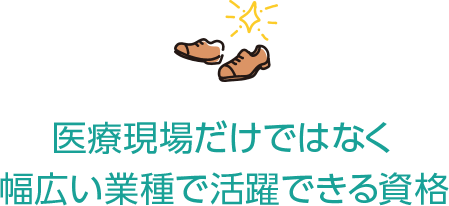 医療現場だけではなく 幅広い業種で活躍できる資格