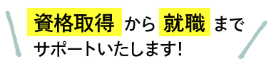 資格取得 から 就職 まで サポートいたします!