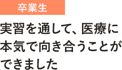 実習を通して、医療に 本気で向き合うことが できました