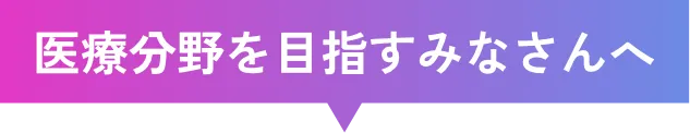 医療分野を目指すみなさんへ!
