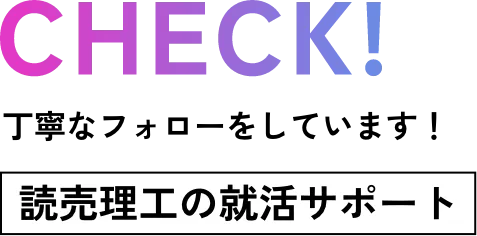 CHECK! 丁寧なフォローをしています！ 読売理工の就活サポート