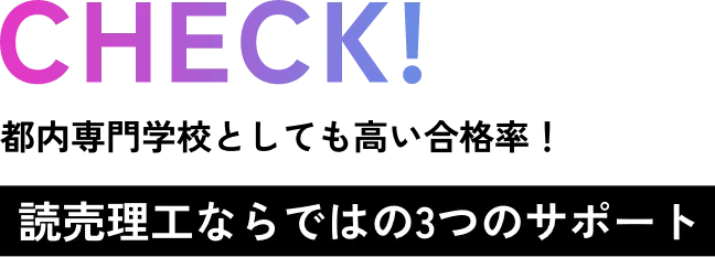 CHECK! 都内専門学校としても高い合格率！ 読売理工ならではの3つのサポート