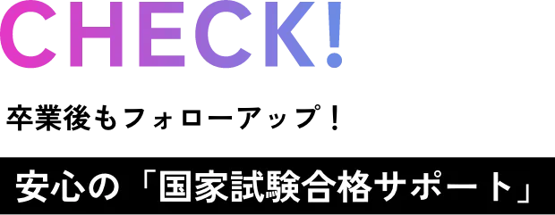 CHECK! 卒業後もフォローアップ！ 安心の「国家試験合格サポート」