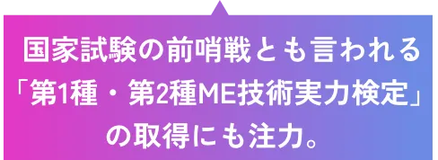 国家試験の前哨戦とも言われる「第1種・第2種ME技術実力検定」の取得にも注力。